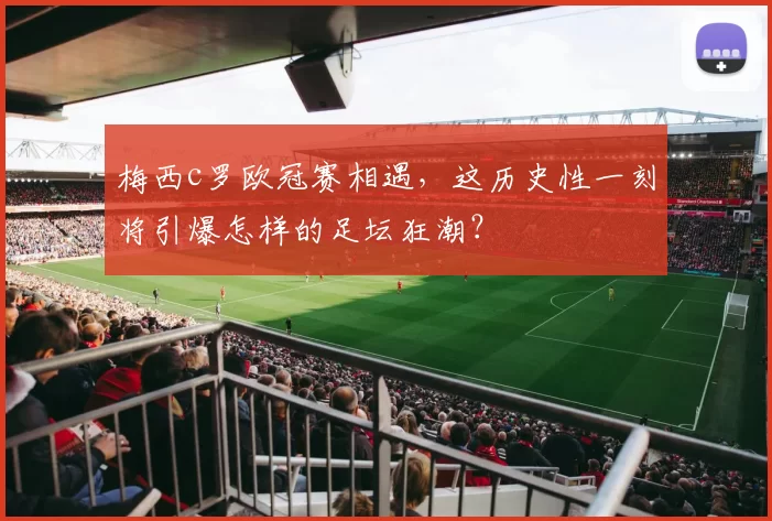 梅西c罗欧冠赛相遇，这历史性一刻将引爆怎样的足坛狂潮？