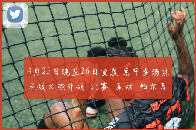 4月25日晚至26日凌晨 意甲多场焦点战火热开战_比赛_莱切_帕尔马