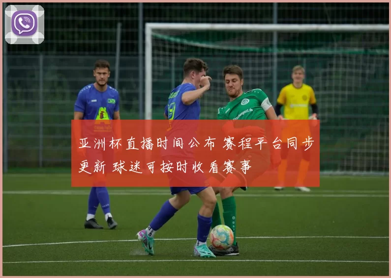 亚洲杯直播时间公布 赛程平台同步更新 球迷可按时收看赛事