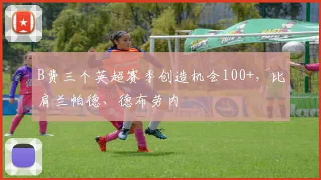 B费三个英超赛季创造机会100+，比肩兰帕德、德布劳内