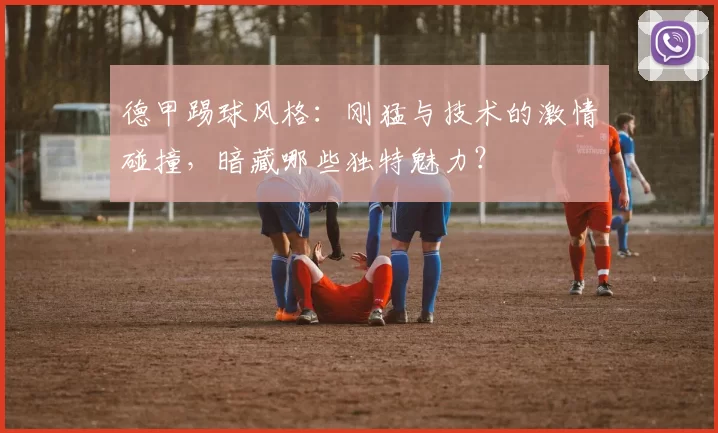 德甲踢球风格：刚猛与技术的激情碰撞，暗藏哪些独特魅力？