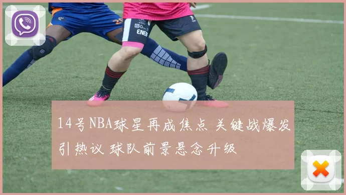 14号NBA球星再成焦点 关键战爆发引热议 球队前景悬念升级