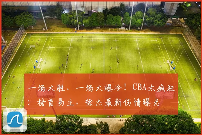 一场大胜、一场大爆冷！CBA太疯狂：榜首易主，徐杰最新伤情曝光