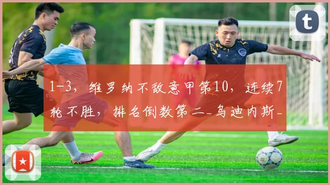 1-3,维罗纳不敌意甲第10,连续7轮不胜,排名倒数第二_乌迪内斯_比赛_阿塔