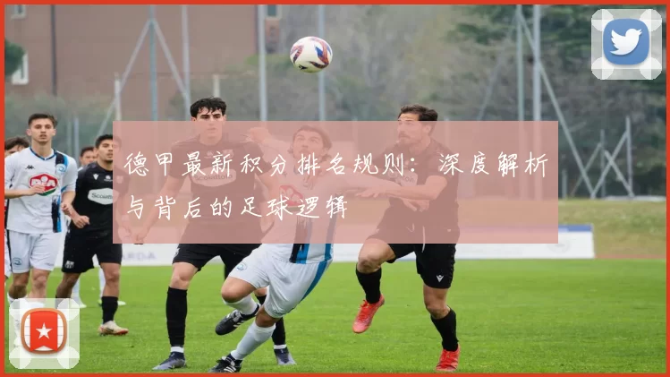 德甲最新积分排名规则：深度解析与背后的足球逻辑