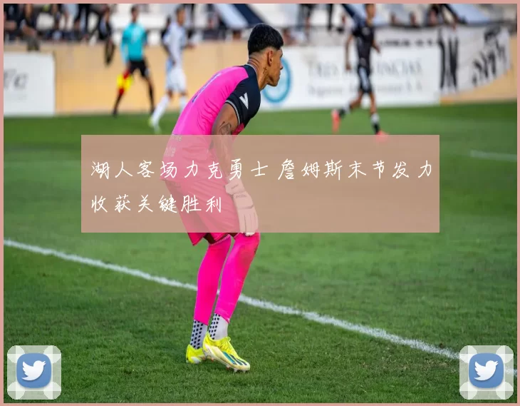 湖人客场力克勇士 詹姆斯末节发力收获关键胜利