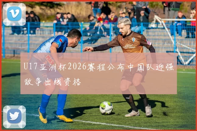 U17亚洲杯2026赛程公布中国队迎强敌争出线资格