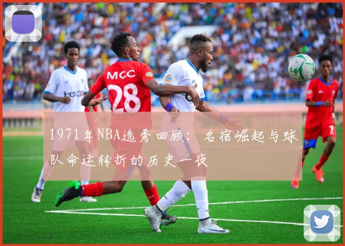1971年NBA选秀回顾:名宿崛起与球队命运转折的历史一夜