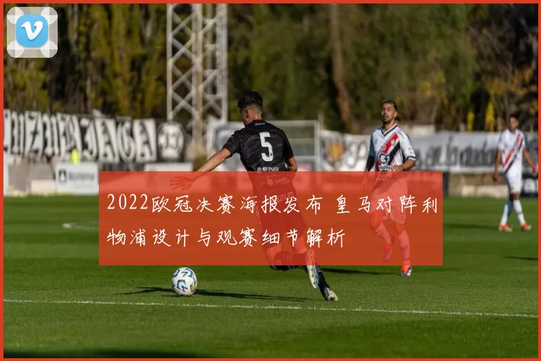 2022欧冠决赛海报发布 皇马对阵利物浦设计与观赛细节解析