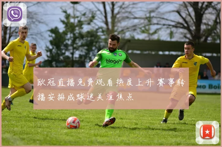 欧冠直播免费观看热度上升 赛事转播安排成球迷关注焦点