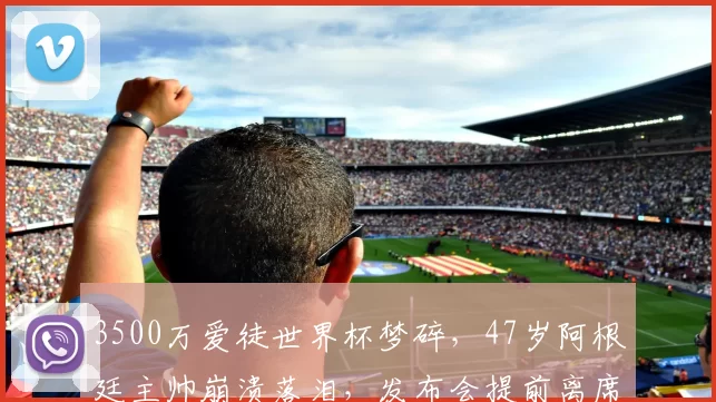 3500万爱徒世界杯梦碎，47岁阿根廷主帅崩溃落泪，发布会提前离席_华金·帕尼_斯卡洛尼_战术