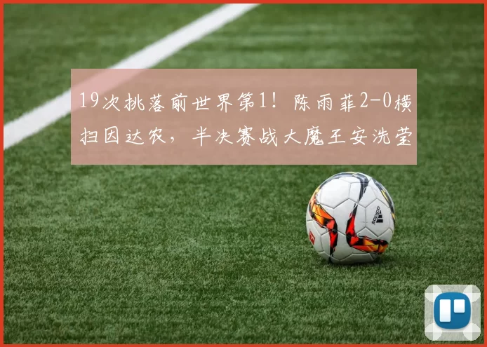 19次挑落前世界第1!陈雨菲2-0横扫因达农,半决赛战大魔王安洗莹