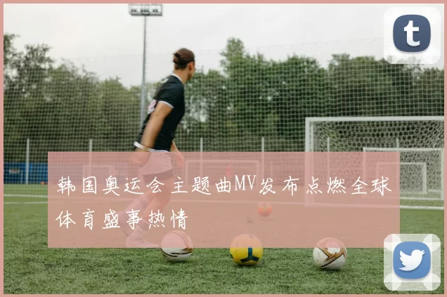 韩国奥运会主题曲MV发布点燃全球体育盛事热情