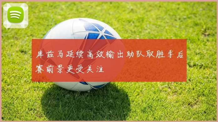 库兹马延续高效输出助队取胜季后赛前景更受关注