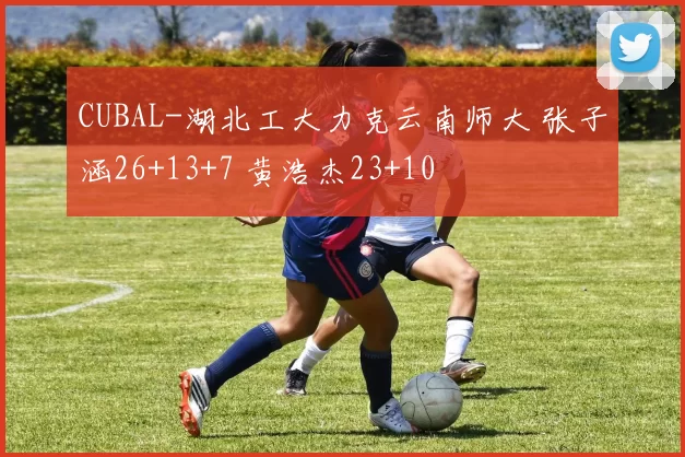 CUBAL-湖北工大力克云南师大 张子涵26+13+7 黄浩杰23+10