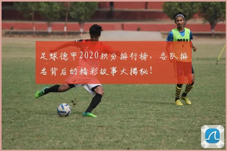 足球德甲2020积分排行榜，各队排名背后的精彩故事大揭秘！