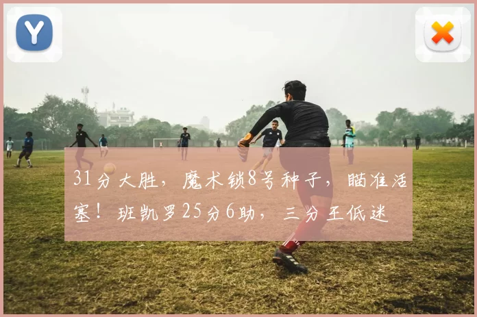 31分大胜，魔术锁8号种子，瞄准活塞！班凯罗25分6助，三分王低迷