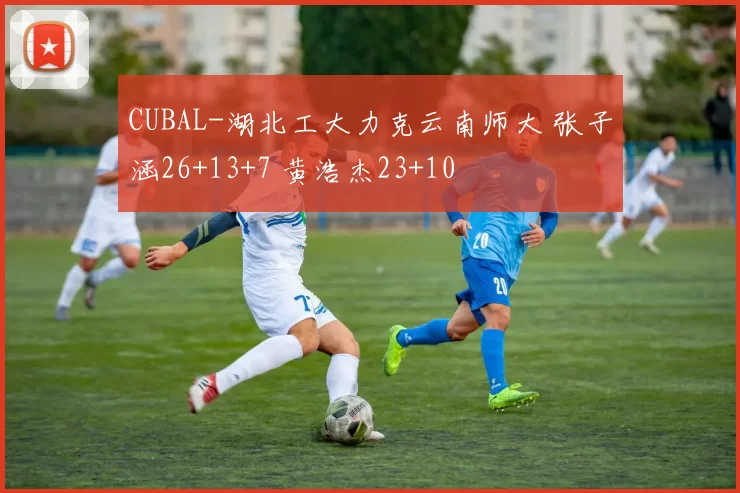 CUBAL-湖北工大力克云南师大 张子涵26+13+7 黄浩杰23+10