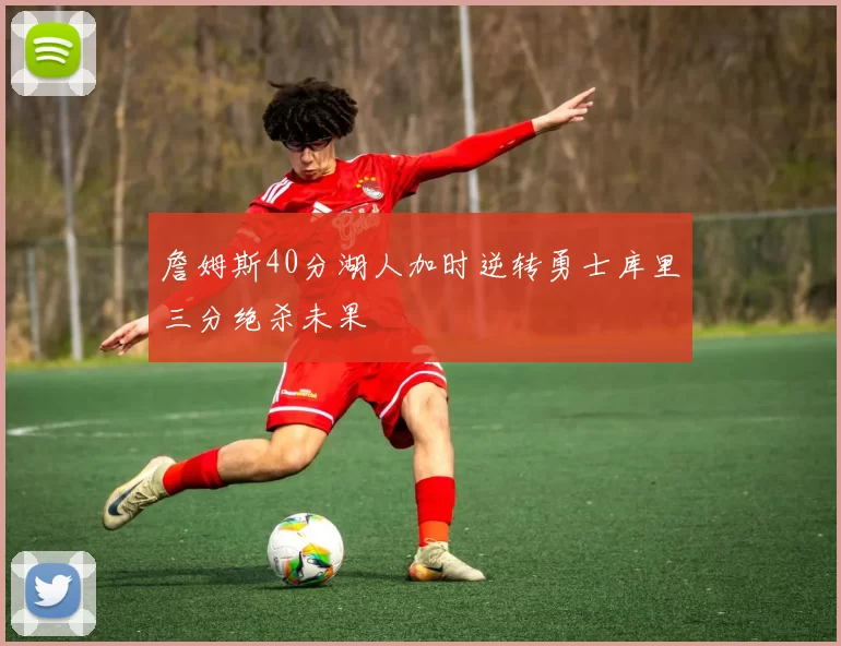 詹姆斯40分湖人加时逆转勇士库里三分绝杀未果