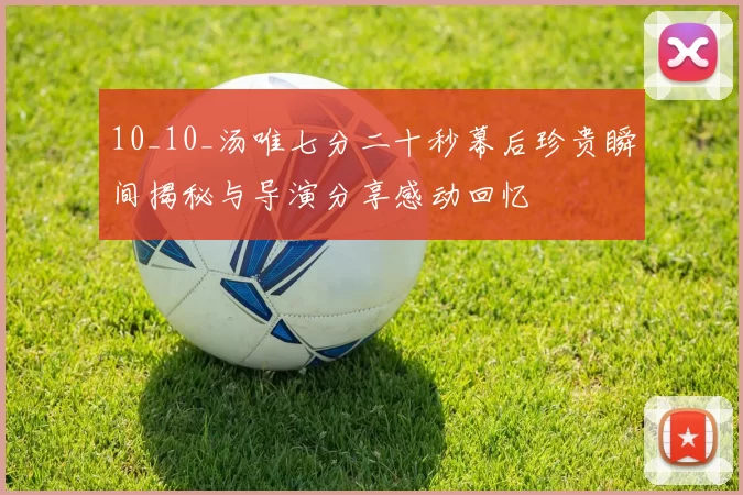 10_10_汤唯七分二十秒幕后珍贵瞬间揭秘与导演分享感动回忆