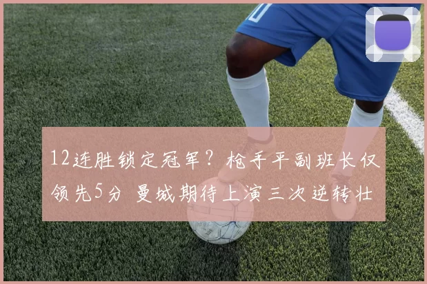 12连胜锁定冠军?枪手平副班长仅领先5分 曼城期待上演三次逆转壮举_阿森纳_萨卡_狼队
