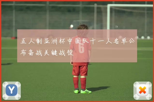 五人制亚洲杯中国队十一人名单公布备战关键战役