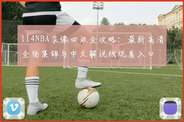 114NBA录像回放全攻略：最新高清全场集锦与中文解说线观看入口