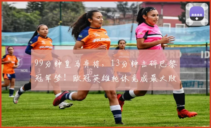 99分钟皇马弃将，13分钟击碎巴黎冠军梦！欧冠英雄轮休竟成最大败笔_比赛_恩德里克_里昂