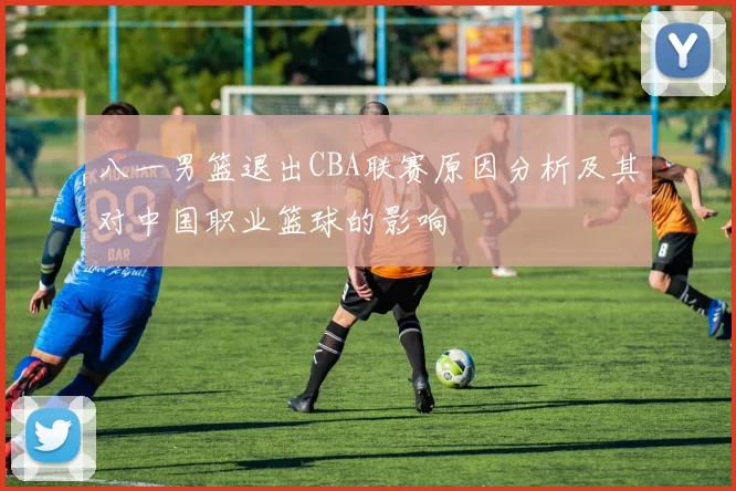 八一男篮退出CBA联赛原因分析及其对中国职业篮球的影响