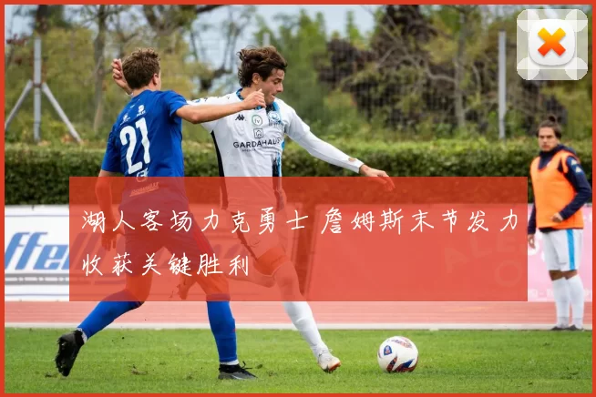 湖人客场力克勇士 詹姆斯末节发力收获关键胜利