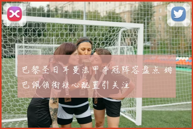 巴黎圣日耳曼法甲夺冠阵容盘点 姆巴佩领衔核心配置引关注