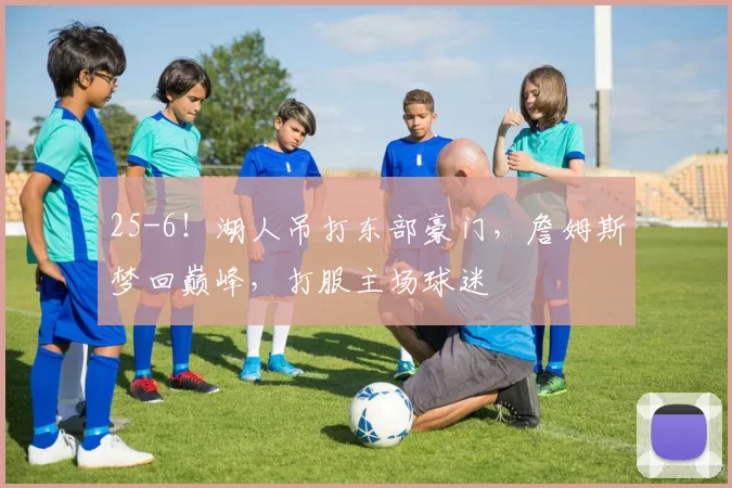 25-6！湖人吊打东部豪门，詹姆斯梦回巅峰，打服主场球迷