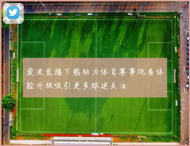爱浪直播下载助力体育赛事观看体验升级吸引更多球迷关注