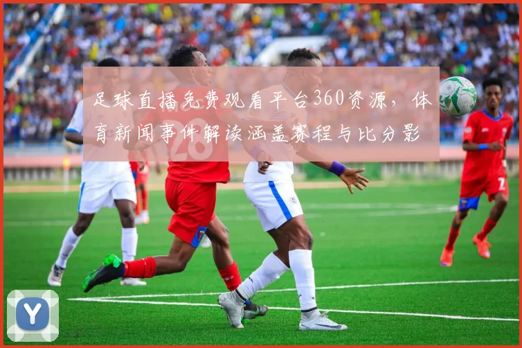 足球直播免费观看平台360资源，体育新闻事件解读涵盖赛程与比分影响