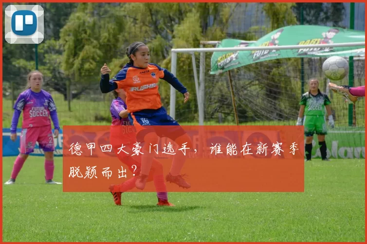 德甲四大豪门选手，谁能在新赛季脱颖而出？