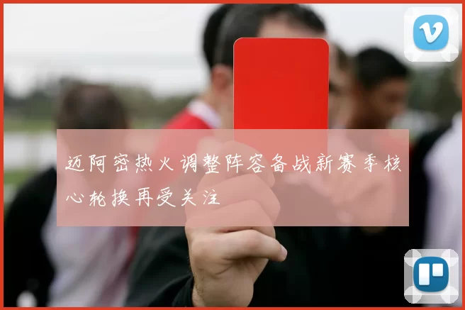 迈阿密热火调整阵容备战新赛季核心轮换再受关注