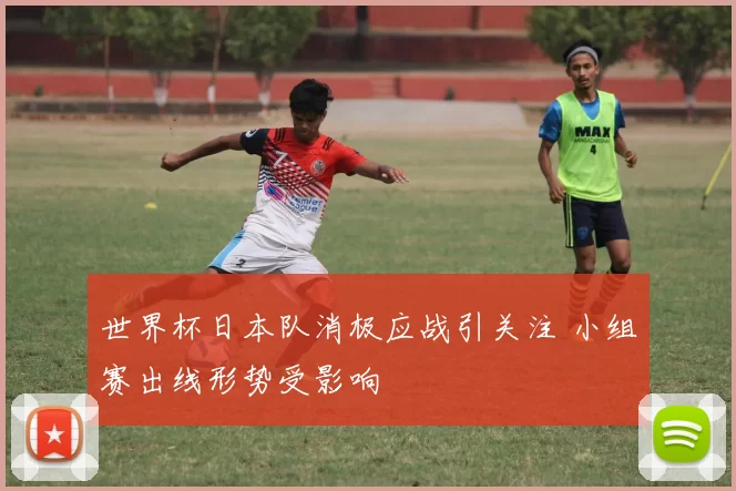 世界杯日本队消极应战引关注 小组赛出线形势受影响