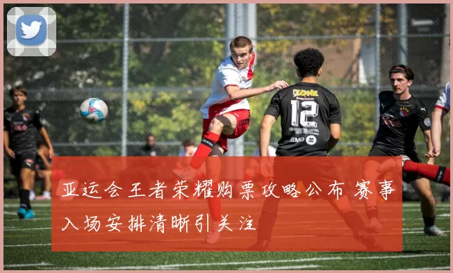 亚运会王者荣耀购票攻略公布 赛事入场安排清晰引关注