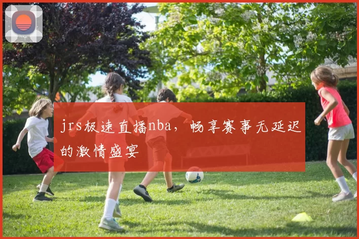 jrs极速直播nba,畅享赛事无延迟的激情盛宴