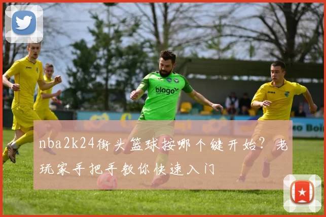 nba2k24街头篮球按哪个键开始?老玩家手把手教你快速入门