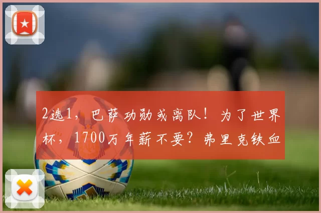 2选1,巴萨功勋或离队!为了世界杯,1700万年薪不要?弗里克铁血