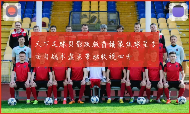 天下足球贝影改版首播聚焦球星专访与战术盘点带动收视回升