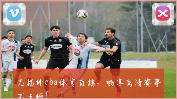 无插件cba体育直播,畅享高清赛事不卡顿!