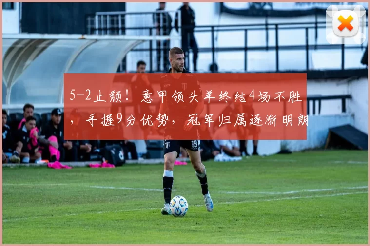 5-2止颓！意甲领头羊终结4场不胜，手握9分优势，冠军归属逐渐明朗_国米_劳塔罗_比赛