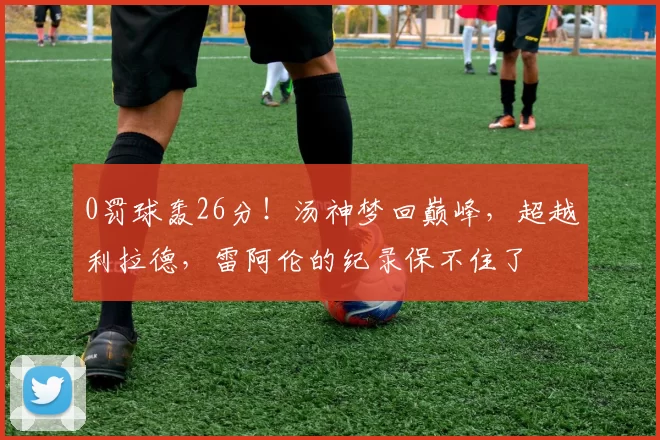 0罚球轰26分！汤神梦回巅峰，超越利拉德，雷阿伦的纪录保不住了