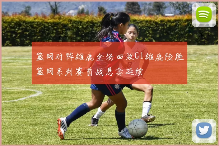 篮网对阵雄鹿全场回放G1雄鹿险胜篮网系列赛首战悬念延续