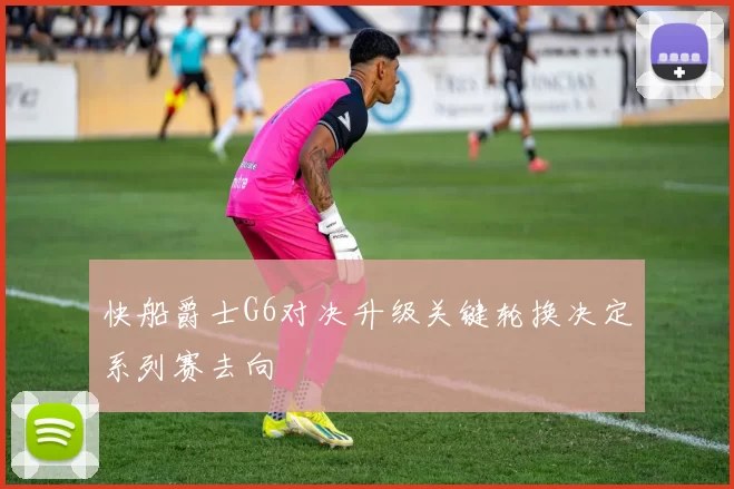 快船爵士G6对决升级关键轮换决定系列赛去向