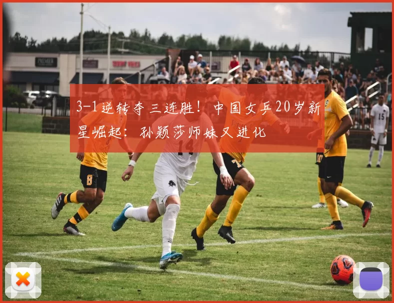 3-1逆转夺三连胜!中国女乒20岁新星崛起:孙颖莎师妹又进化