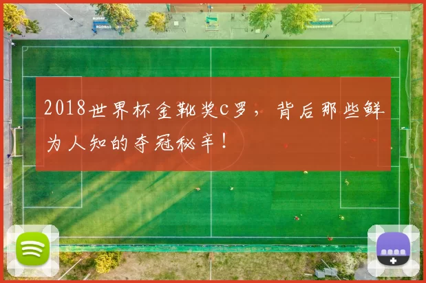 2018世界杯金靴奖c罗，背后那些鲜为人知的夺冠秘辛！