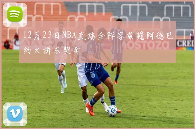 12月23日NBA直播全阵容前瞻阿德巴约火拼东契奇